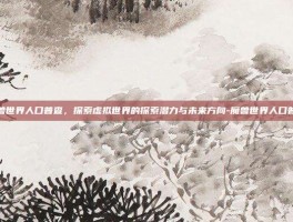 魔兽世界人口普查，探索虚拟世界的探索潜力与未来方向-魔兽世界人口普查