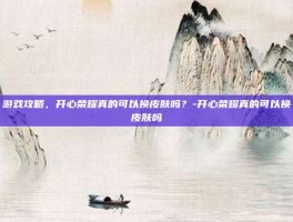 游戏攻略，开心荣耀真的可以换皮肤吗？-开心荣耀真的可以换皮肤吗