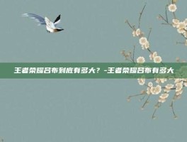 王者荣耀吕布到底有多大？-王者荣耀吕布有多大