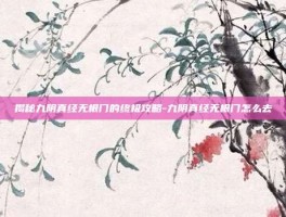 揭秘九阴真经无根门的终极攻略-九阴真经无根门怎么去