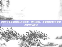 2024年王者荣耀s35赛季，命归缘起，王者荣耀S35赛季的变革与回归