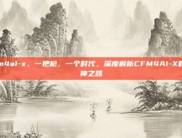 cfm4a1-x，一把枪，一个时代，深度解析CFM4A1-X的封神之路