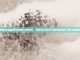 掌握英雄联盟中的暴力蜘蛛流，如何成为游戏中的终极猎手-暴力蜘蛛流