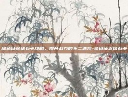 绿色征途钻石卡攻略，提升战力的不二选择-绿色征途钻石卡
