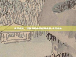突袭宝库，揭秘游戏中的隐藏宝藏-突袭宝库