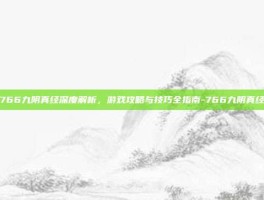 766九阴真经深度解析，游戏攻略与技巧全指南-766九阴真经