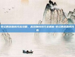 梦幻西游跑商代练攻略，高效赚钱技巧全解析-梦幻西游跑商代练