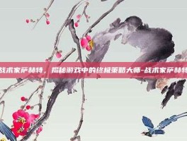 战术家萨赫特，揭秘游戏中的终极策略大师-战术家萨赫特