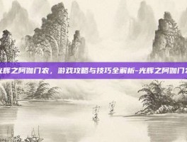 光辉之阿伽门农，游戏攻略与技巧全解析-光辉之阿伽门农