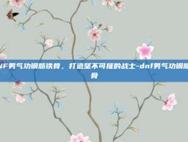 DNF男气功钢筋铁骨，打造坚不可摧的战士-dnf男气功钢筋铁骨