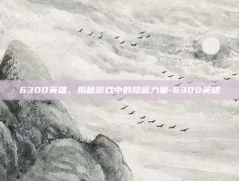 6300英雄，揭秘游戏中的隐藏力量-6300英雄