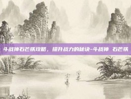 斗战神石芒铁攻略，提升战力的秘诀-斗战神 石芒铁