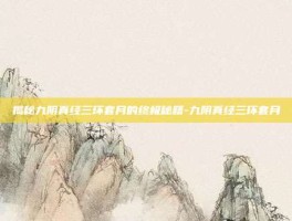揭秘九阴真经三环套月的终极秘籍-九阴真经三环套月