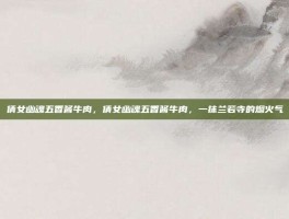 倩女幽魂五香酱牛肉，倩女幽魂五香酱牛肉，一抹兰若寺的烟火气
