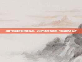 揭秘八蛛魂骨的神秘折法，游戏中的终极挑战-八蛛魂骨怎么折
