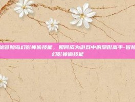 揭秘冒险岛幻影神偷技能，如何成为游戏中的隐形高手-冒险岛幻影神偷技能