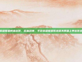 手游英雄联盟鳄鱼出装，怒血战神，手游英雄联盟荒漠屠夫鳄鱼上单出装全解析