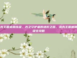 洛克王国迪莫练级，光之守护者的进阶之路，洛克王国迪莫练级全攻略