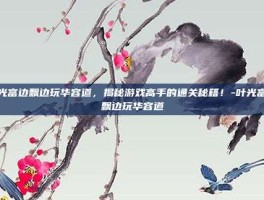 叶光富边飘边玩华容道，揭秘游戏高手的通关秘籍！-叶光富边飘边玩华容道