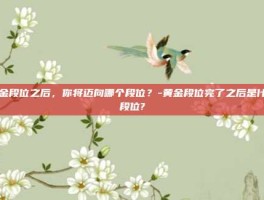 黄金段位之后，你将迈向哪个段位？-黄金段位完了之后是什么段位?