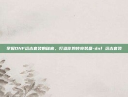 掌握DNF远古套装的秘密，打造你的传奇装备-dnf 远古套装