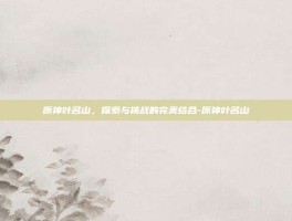 原神叶名山，探索与挑战的完美结合-原神叶名山