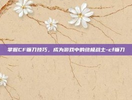 掌握CF镰刀技巧，成为游戏中的终极战士-cf镰刀