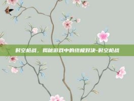 时空枪战，揭秘游戏中的终极对决-时空枪战