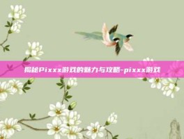 揭秘Pixxx游戏的魅力与攻略-pixxx游戏