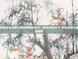 掌握生化危机5的键盘操作技巧，成为生存高手-生化危机5键盘操作