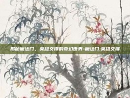 揭秘魔法门，英雄交锋的奇幻世界-魔法门:英雄交锋