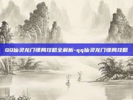 QQ仙灵龙门镖局攻略全解析-qq仙灵龙门镖局攻略