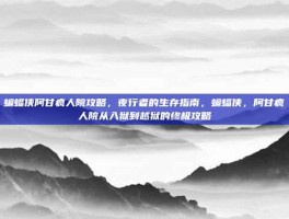 蝙蝠侠阿甘疯人院攻略，夜行者的生存指南，蝙蝠侠，阿甘疯人院从入狱到越狱的终极攻略