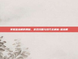 掌握蓝培根的奥秘，游戏攻略与技巧全解析-蓝培根