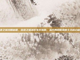放逐之城攻略秘籍，放逐之城进阶生存指南，从开局到繁荣的十大核心秘籍