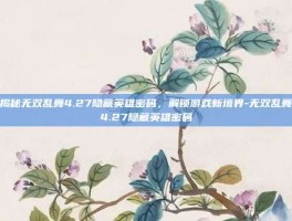 揭秘无双乱舞4.27隐藏英雄密码，解锁游戏新境界-无双乱舞4.27隐藏英雄密码