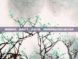 阴阳师御灵，御魂之下，灵契之始，揭秘阴阳师御灵的力量与养成