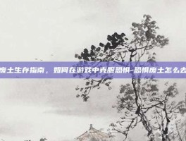 废土生存指南，如何在游戏中克服恐惧-恐惧废土怎么去