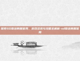 探索SD敢达韩服官网，游戏资讯与攻略全解析-sd敢达韩服官网