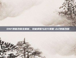 DNF刺客改版全解析，技能调整与战斗策略-dnf刺客改版
