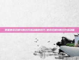 掌握使命召唤9跳过开场动画的技巧-使命召唤9跳过开场动画