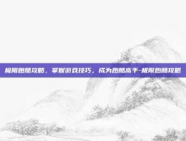 极限跑酷攻略，掌握游戏技巧，成为跑酷高手-极限跑酷攻略
