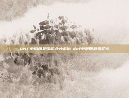 DNF单刷图最强职业大揭秘-dnf单刷图最强职业