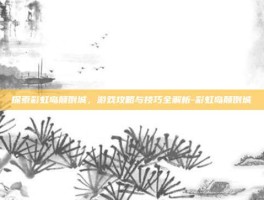 探索彩虹岛颠倒城，游戏攻略与技巧全解析-彩虹岛颠倒城
