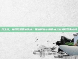 龙之谷，转职后是否应洗点？深度解析与攻略-龙之谷转职后洗点吗
