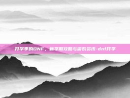 开学季的DNF，新学期攻略与游戏资讯-dnf开学