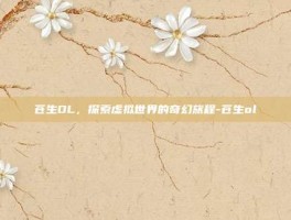 苍生OL，探索虚拟世界的奇幻旅程-苍生ol