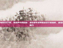 赛车类单机游戏下载，轰鸣声中的自由，精选赛车类单机游戏下载指南，体验真实赛道魅力
