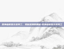 原神幽夜默示录其三，揭秘深渊的奥秘-原神幽夜默示录其三