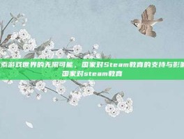探索游戏世界的无限可能，国家对Steam教育的支持与影响-国家对steam教育
